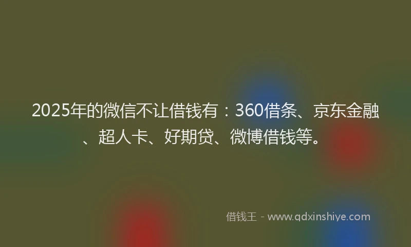 2025年的微信不让借钱有：360借条、京东金融、超人卡、好期贷、微博借钱等。