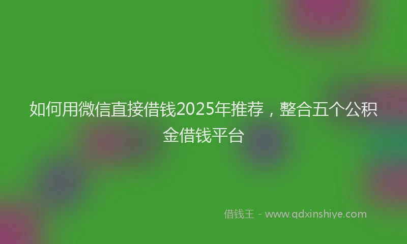 如何用微信直接借钱2025年推荐，整合五个公积金借钱平台