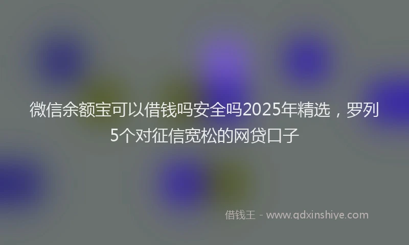 微信余额宝可以借钱吗安全吗2025年精选，罗列5个对征信宽松的网贷口子