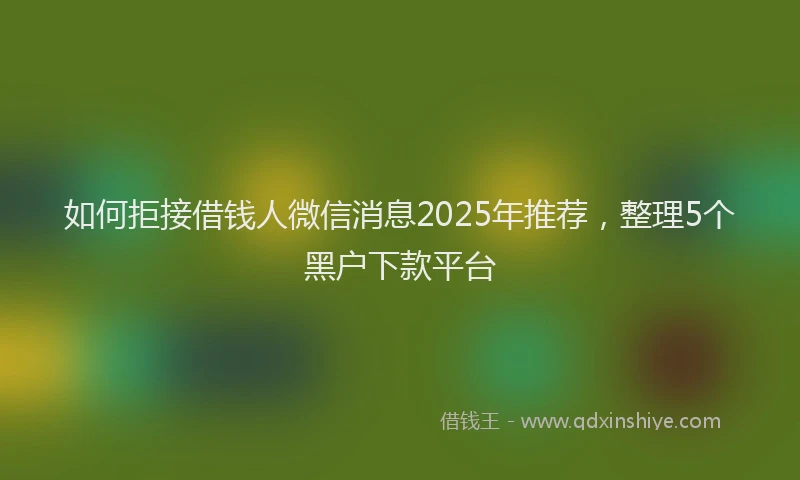 如何拒接借钱人微信消息2025年推荐，整理5个黑户下款平台