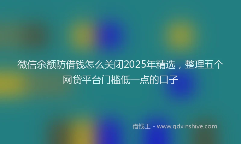 微信余额防借钱怎么关闭2025年精选，整理五个网贷平台门槛低一点的口子