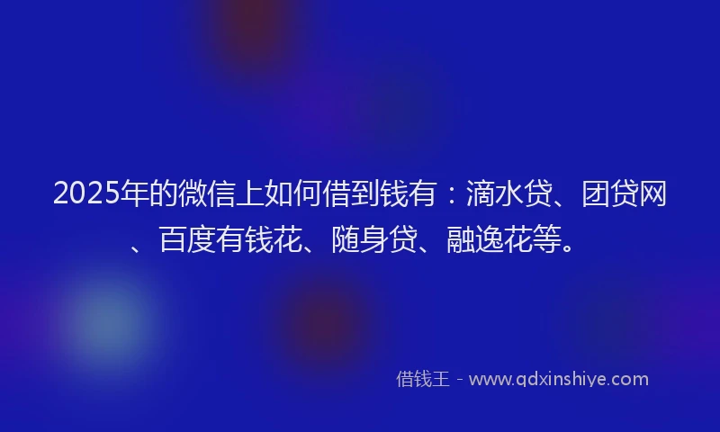 2025年的微信上如何借到钱有：滴水贷、团贷网、百度有钱花、随身贷、融逸花等。