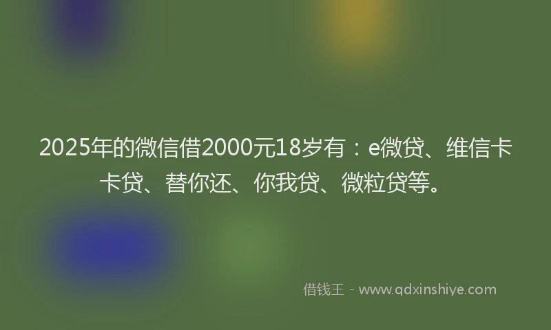 2025年的微信借2000元18岁有：e微贷、维信卡卡贷、替你还、你我贷、微粒贷等。