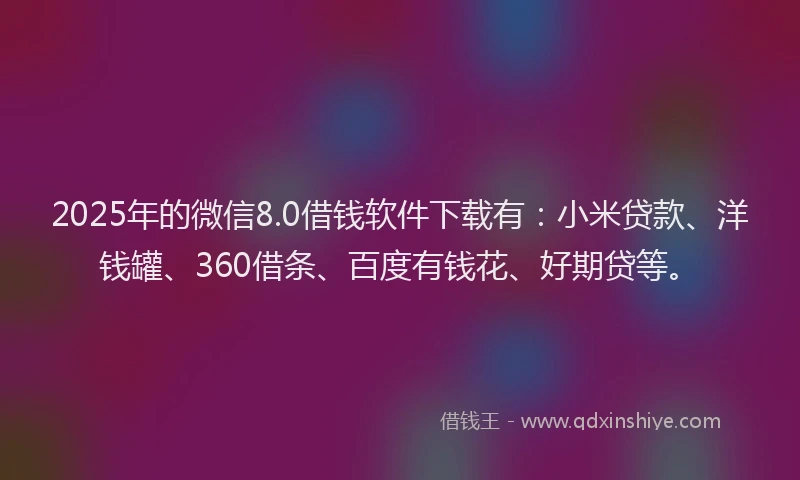 2025年的微信8.0借钱软件下载有：小米贷款、洋钱罐、360借条、百度有钱花、好期贷等。