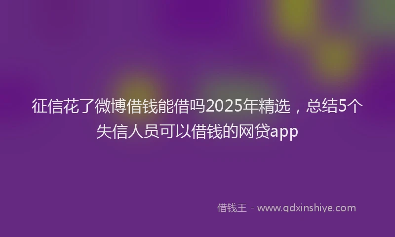 征信花了微博借钱能借吗2025年精选，总结5个失信人员可以借钱的网贷app