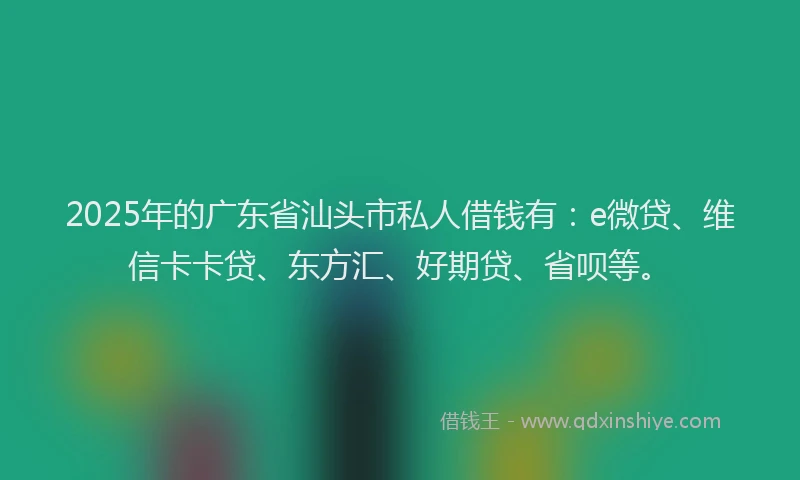 2025年的广东省汕头市私人借钱有：e微贷、维信卡卡贷、东方汇、好期贷、省呗等。