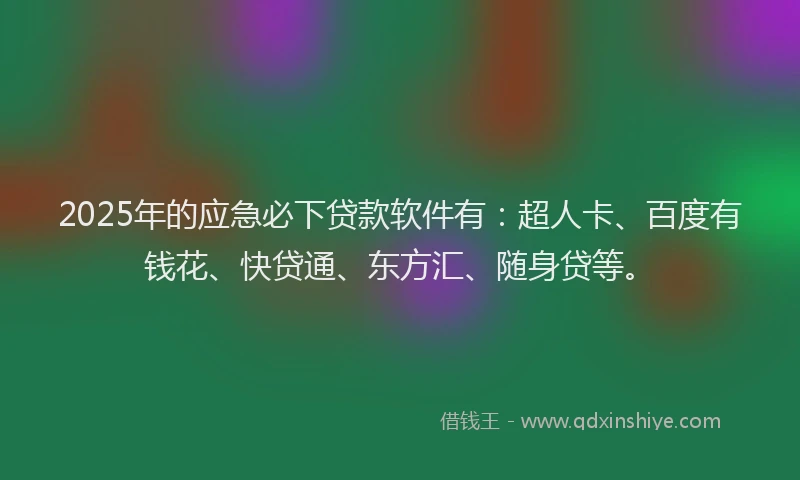 2025年的应急必下贷款软件有：超人卡、百度有钱花、快贷通、东方汇、随身贷等。
