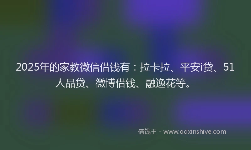 2025年的家教微信借钱有：拉卡拉、平安i贷、51人品贷、微博借钱、融逸花等。