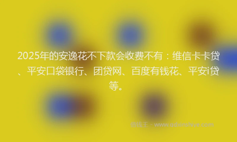 2025年的安逸花不下款会收费不有：维信卡卡贷、平安口袋银行、团贷网、百度有钱花、平安i贷等。
