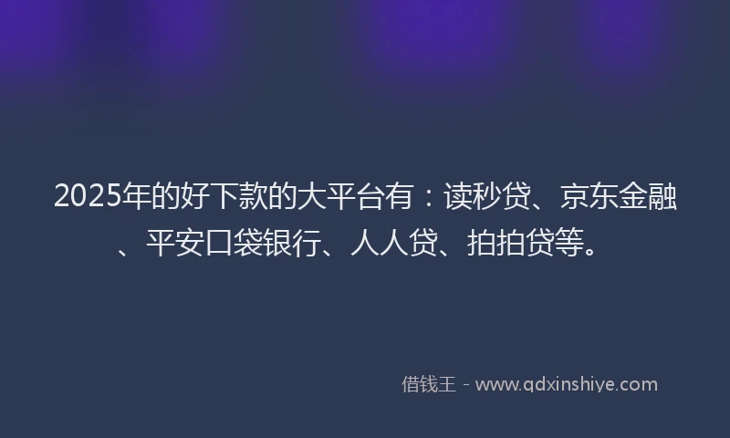 2025年的好下款的大平台有：读秒贷、京东金融、平安口袋银行、人人贷、拍拍贷等。