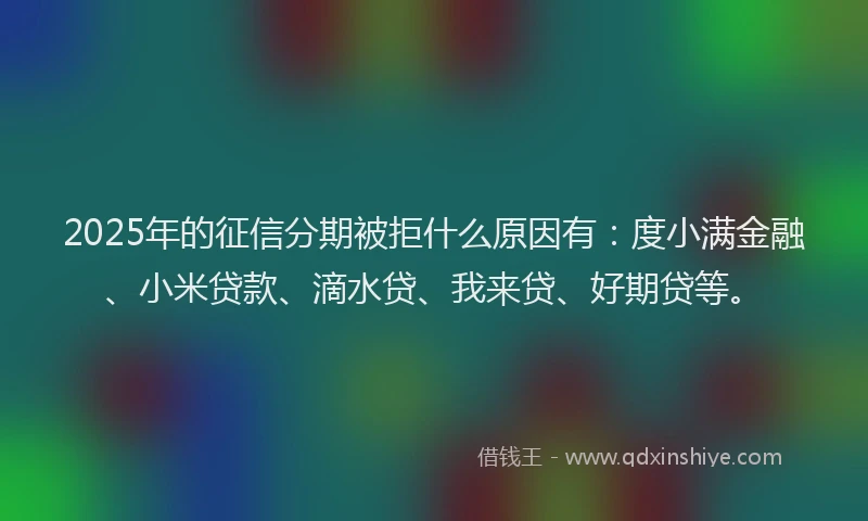 2025年的征信分期被拒什么原因有：度小满金融、小米贷款、滴水贷、我来贷、好期贷等。
