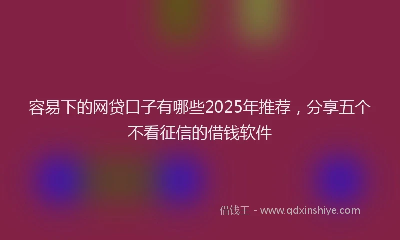 容易下的网贷口子有哪些2025年推荐，分享五个不看征信的借钱软件
