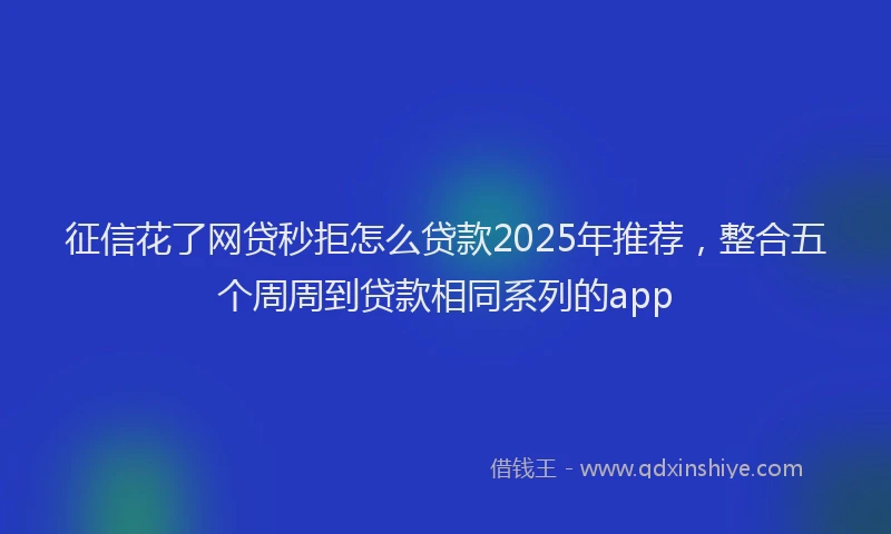 征信花了网贷秒拒怎么贷款2025年推荐，整合五个周周到贷款相同系列的app