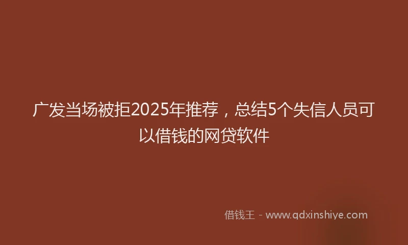 广发当场被拒2025年推荐，总结5个失信人员可以借钱的网贷软件