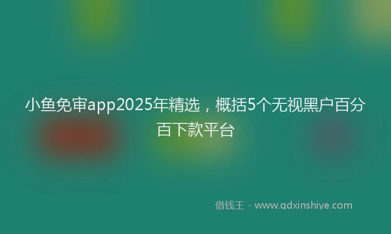 小鱼免审app2025年精选，概括5个无视黑户百分百下款平台