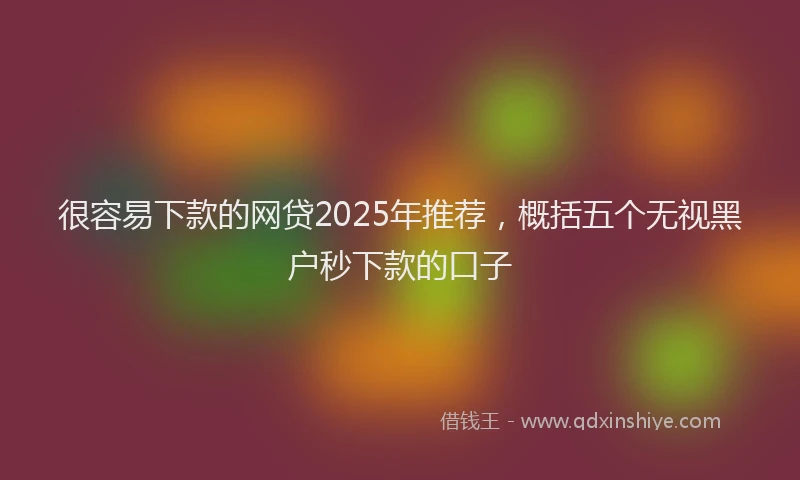 很容易下款的网贷2025年推荐，概括五个无视黑户秒下款的口子