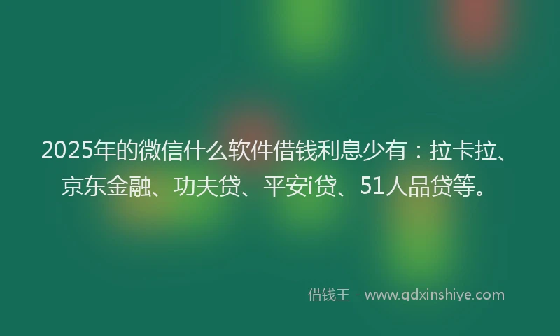 2025年的微信什么软件借钱利息少有：拉卡拉、京东金融、功夫贷、平安i贷、51人品贷等。