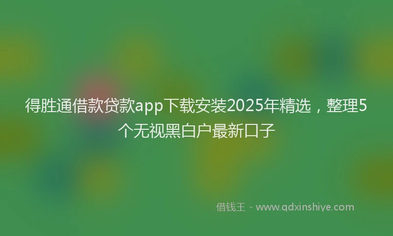 得胜通借款贷款app下载安装2025年精选，整理5个无视黑白户最新口子