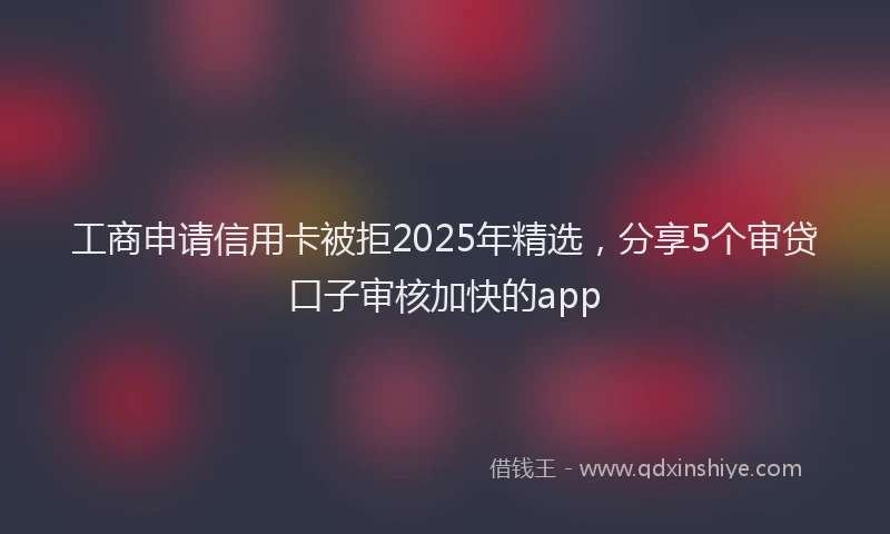 工商申请信用卡被拒2025年精选，分享5个审贷口子审核加快的app