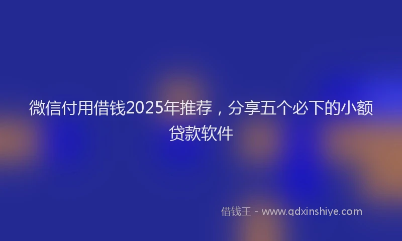 微信付用借钱2025年推荐，分享五个必下的小额贷款软件