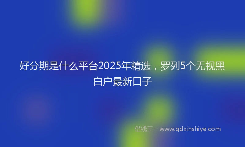 好分期是什么平台2025年精选，罗列5个无视黑白户最新口子