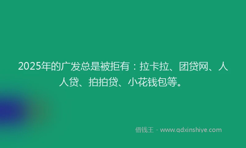 2025年的广发总是被拒有：拉卡拉、团贷网、人人贷、拍拍贷、小花钱包等。