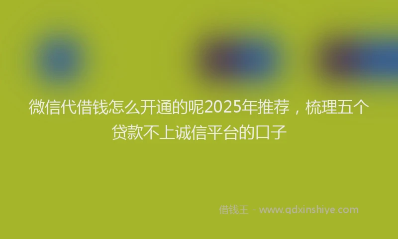 微信代借钱怎么开通的呢2025年推荐，梳理五个贷款不上诚信平台的口子