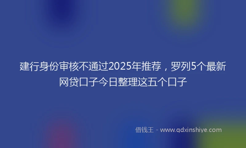 建行身份审核不通过2025年推荐，罗列5个最新网贷口子今日整理这五个口子