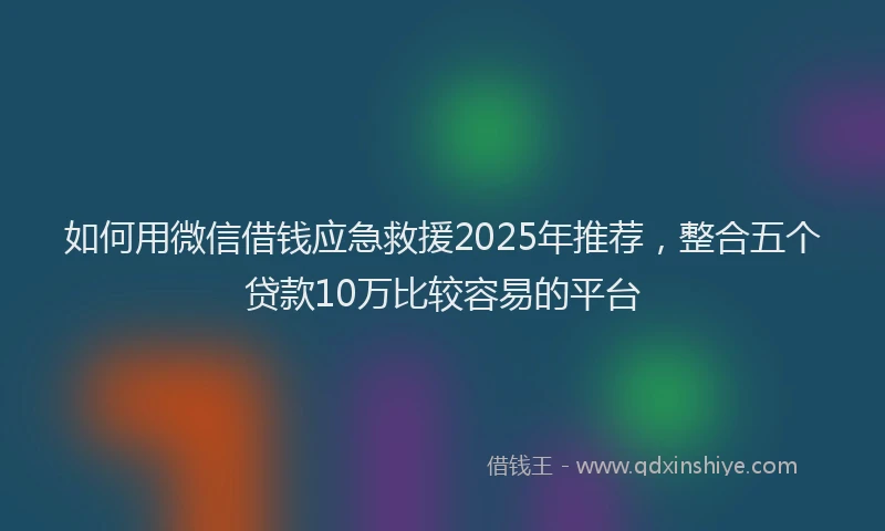 如何用微信借钱应急救援2025年推荐，整合五个贷款10万比较容易的平台