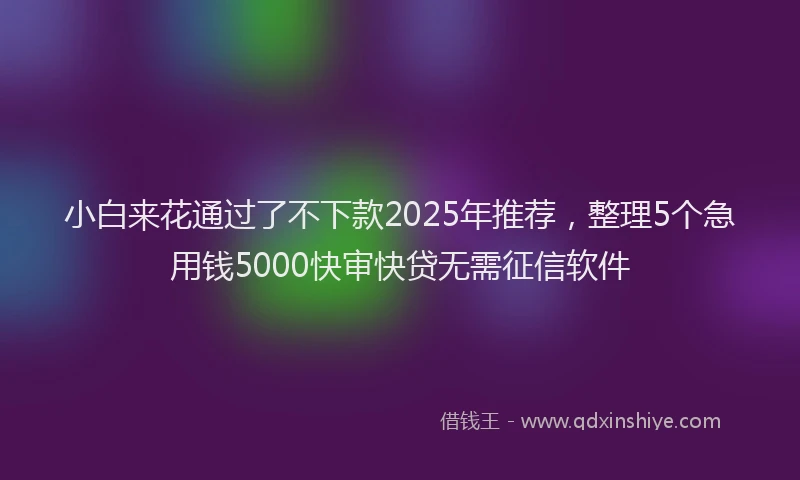 小白来花通过了不下款2025年推荐，整理5个急用钱5000快审快贷无需征信软件