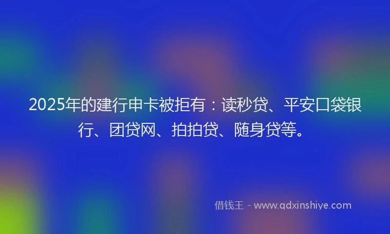 2025年的建行申卡被拒有：读秒贷、平安口袋银行、团贷网、拍拍贷、随身贷等。