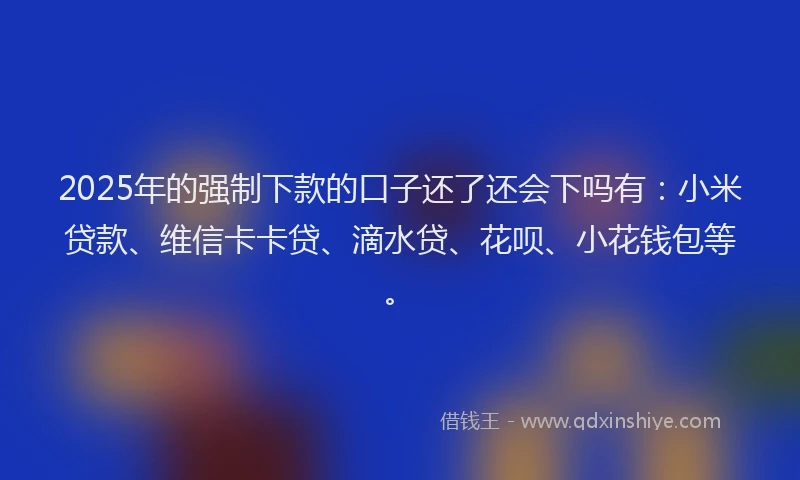2025年的强制下款的口子还了还会下吗有：小米贷款、维信卡卡贷、滴水贷、花呗、小花钱包等。