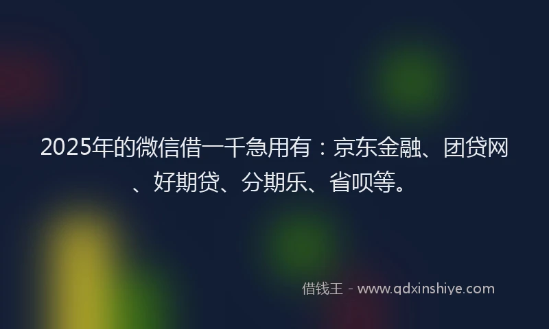 2025年的微信借一千急用有：京东金融、团贷网、好期贷、分期乐、省呗等。