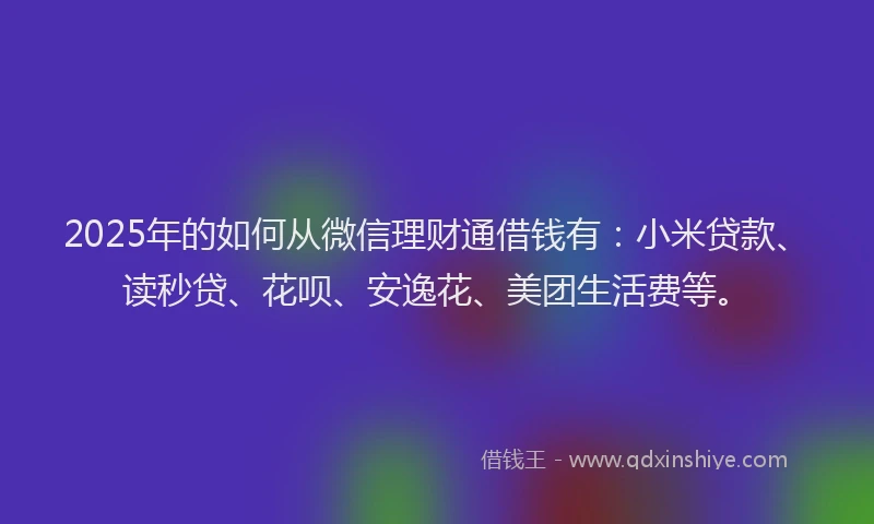 2025年的如何从微信理财通借钱有：小米贷款、读秒贷、花呗、安逸花、美团生活费等。