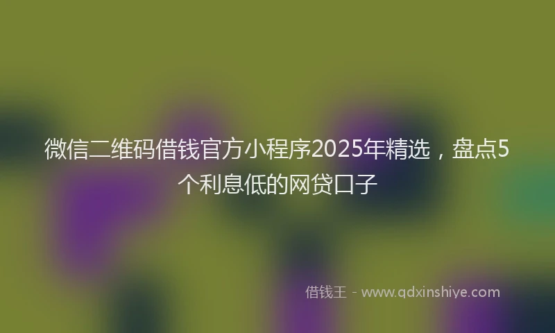 微信二维码借钱官方小程序2025年精选，盘点5个利息低的网贷口子