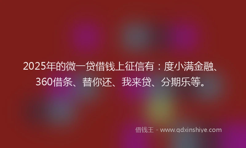 2025年的微一贷借钱上征信有：度小满金融、360借条、替你还、我来贷、分期乐等。