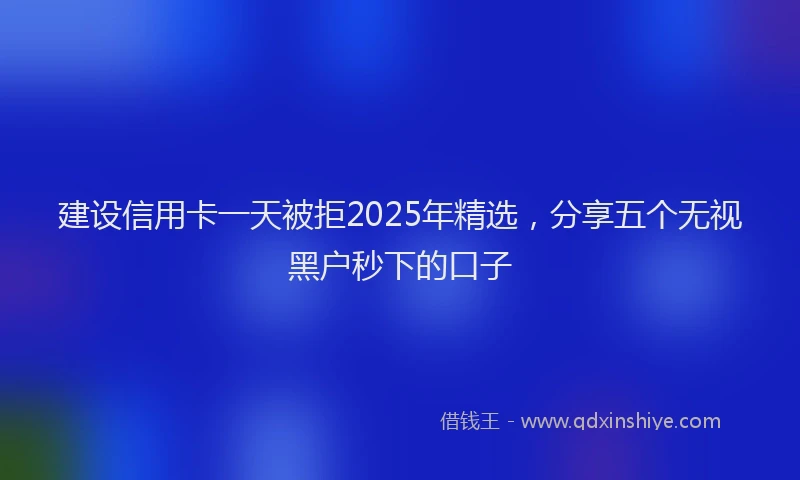 建设信用卡一天被拒2025年精选，分享五个无视黑户秒下的口子