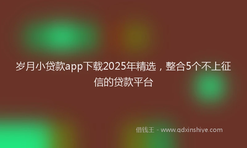 岁月小贷款app下载2025年精选，整合5个不上征信的贷款平台