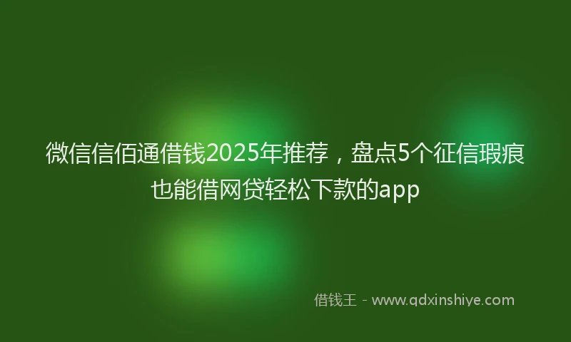 微信信佰通借钱2025年推荐，盘点5个征信瑕疵也能借网贷轻松下款的app