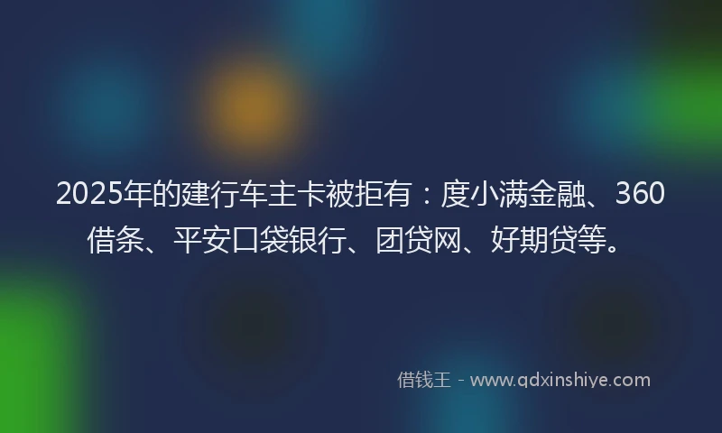 2025年的建行车主卡被拒有：度小满金融、360借条、平安口袋银行、团贷网、好期贷等。