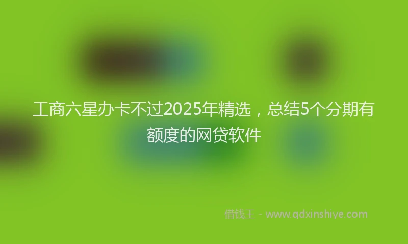 工商六星办卡不过2025年精选，总结5个分期有额度的网贷软件