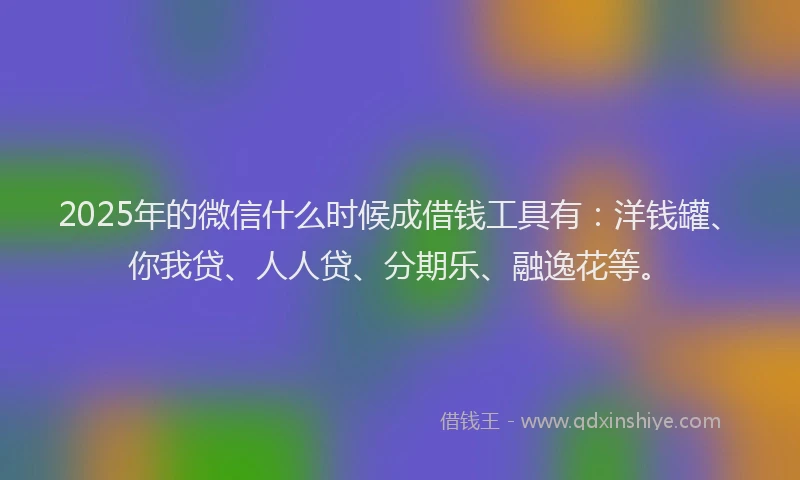 2025年的微信什么时候成借钱工具有：洋钱罐、你我贷、人人贷、分期乐、融逸花等。