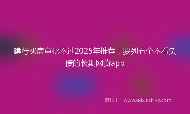 建行买房审批不过2025年推荐，罗列五个不看负债的长期网贷app