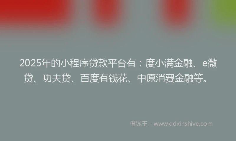 2025年的小程序贷款平台有：度小满金融、e微贷、功夫贷、百度有钱花、中原消费金融等。