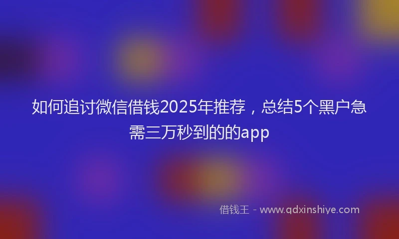 如何追讨微信借钱2025年推荐，总结5个黑户急需三万秒到的的app