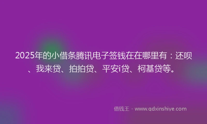 2025年的小借条腾讯电子签钱在在哪里有：还呗、我来贷、拍拍贷、平安i贷、柯基贷等。