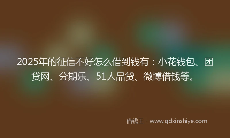 2025年的征信不好怎么借到钱有：小花钱包、团贷网、分期乐、51人品贷、微博借钱等。