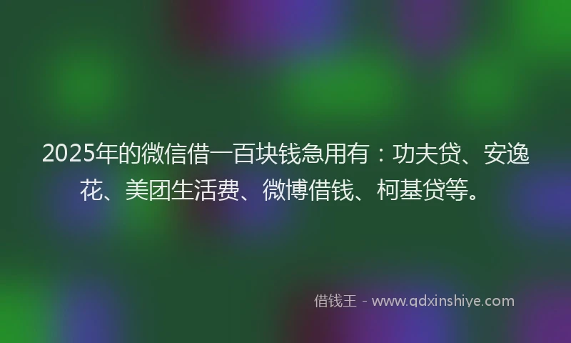 2025年的微信借一百块钱急用有：功夫贷、安逸花、美团生活费、微博借钱、柯基贷等。