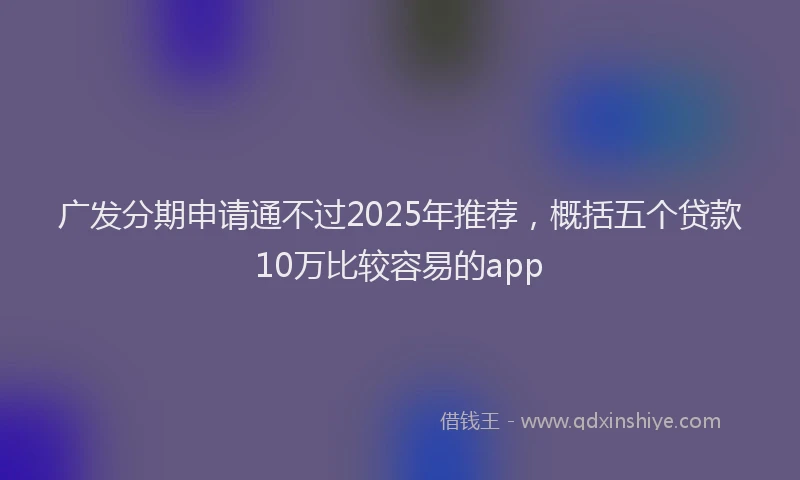 广发分期申请通不过2025年推荐，概括五个贷款10万比较容易的app