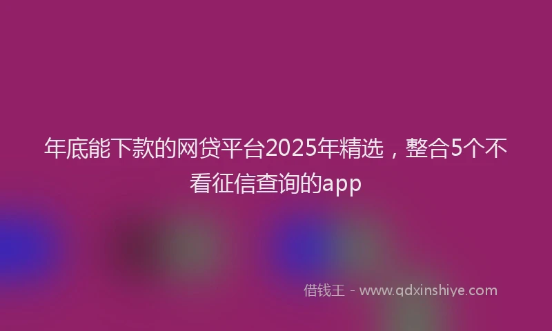 年底能下款的网贷平台2025年精选，整合5个不看征信查询的app